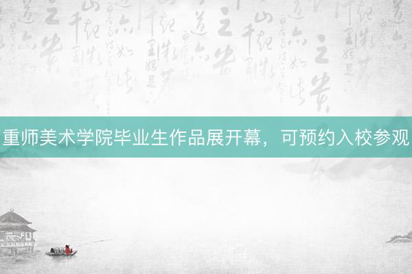 重师美术学院毕业生作品展开幕，可预约入校参观