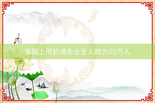 美国上周初请失业金人数为20万人