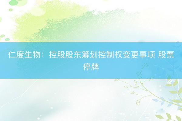 仁度生物：控股股东筹划控制权变更事项 股票停牌