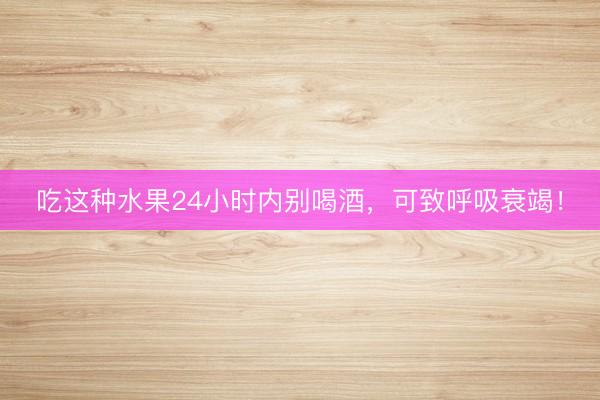 吃这种水果24小时内别喝酒，可致呼吸衰竭！