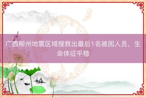 广西柳州地震区域搜救出最后1名被困人员,生命体征平稳