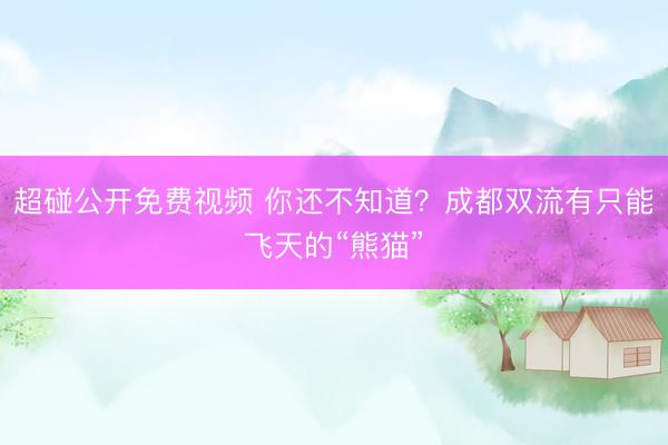超碰公开免费视频 你还不知道？成都双流有只能飞天的“熊猫”