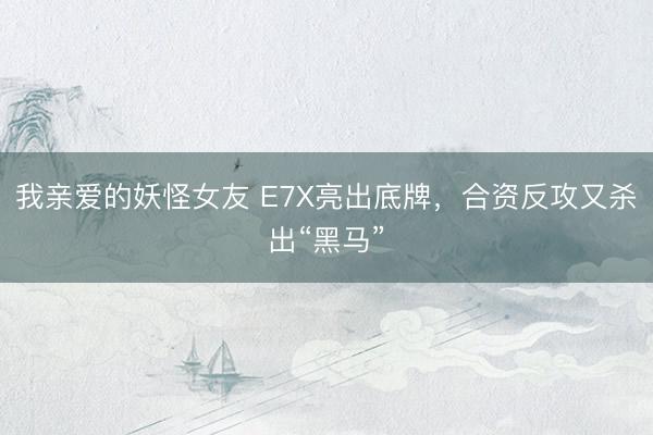 我亲爱的妖怪女友 E7X亮出底牌，合资反攻又杀出“黑马”