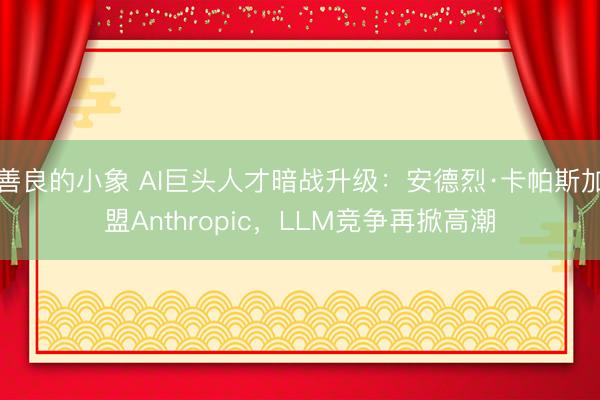 善良的小象 AI巨头人才暗战升级：安德烈·卡帕斯加盟Anthropic，LLM竞争再掀高潮