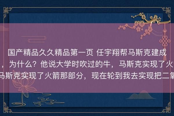 国产精品久久精品第一页 任宇翔帮马斯克建成上海工厂后竟然辞职了，为什么？他说大学时吹过的牛，马斯克实现了火箭那部分，现在轮到我去实现把二氧化碳变宝