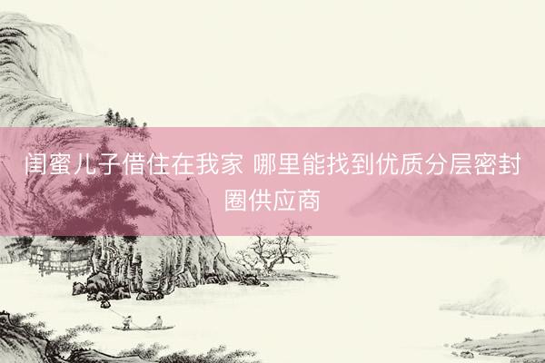 闺蜜儿子借住在我家 哪里能找到优质分层密封圈供应商
