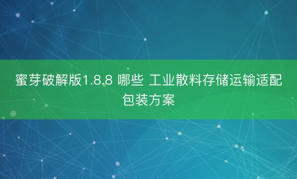 蜜芽破解版1.8.8 哪些 工业散料存储运输适配包装方案