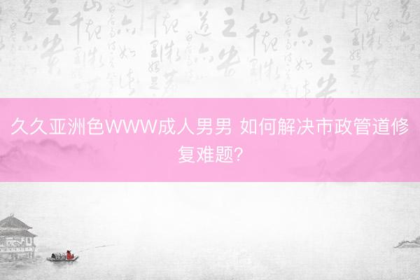 久久亚洲色WWW成人男男 如何解决市政管道修复难题？