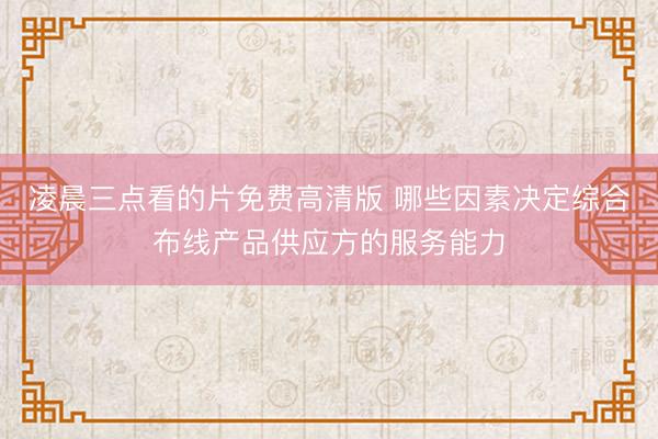 凌晨三点看的片免费高清版 哪些因素决定综合布线产品供应方的服务能力