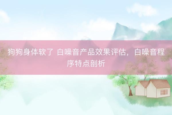 狗狗身体软了 白噪音产品效果评估，白噪音程序特点剖析