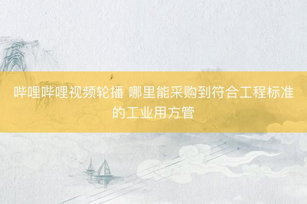 哔哩哔哩视频轮播 哪里能采购到符合工程标准的工业用方管