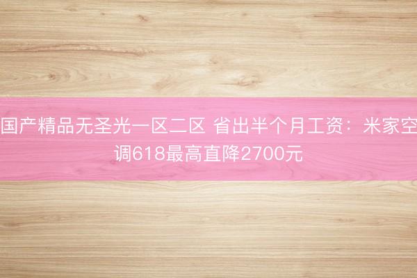 国产精品无圣光一区二区 省出半个月工资:米家空调618最高直降2700元