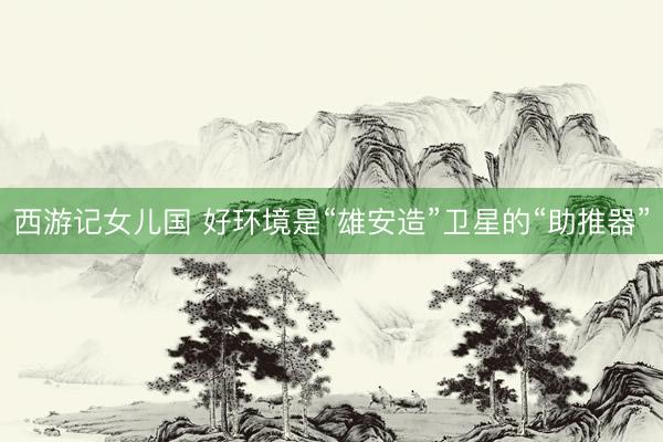 西游记女儿国 好环境是“雄安造”卫星的“助推器”