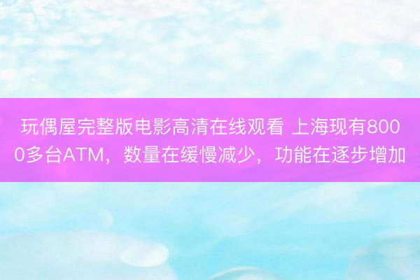 玩偶屋完整版电影高清在线观看 上海现有8000多台ATM，数量在缓慢减少，功能在逐步增加