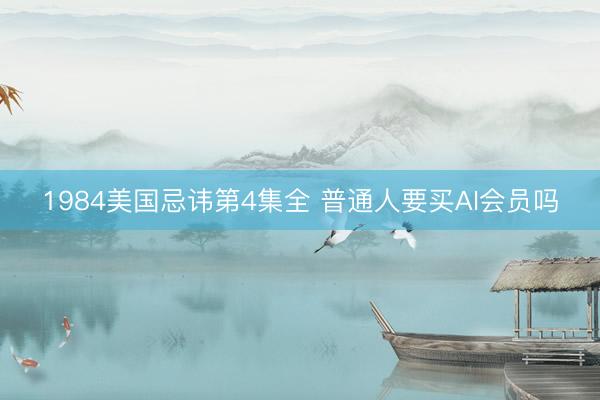 1984美国忌讳第4集全 普通人要买AI会员吗