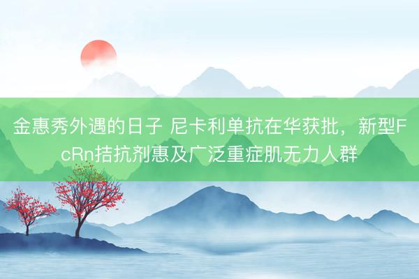 金惠秀外遇的日子 尼卡利单抗在华获批，新型FcRn拮抗剂惠及广泛重症肌无力人群