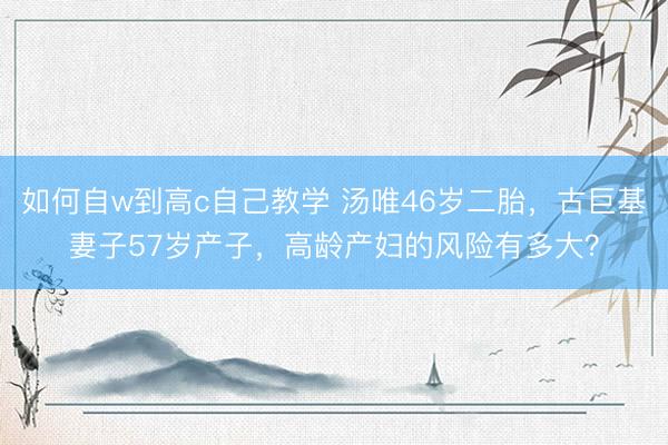 如何自w到高c自己教学 汤唯46岁二胎，古巨基妻子57岁产子，高龄产妇的风险有多大？