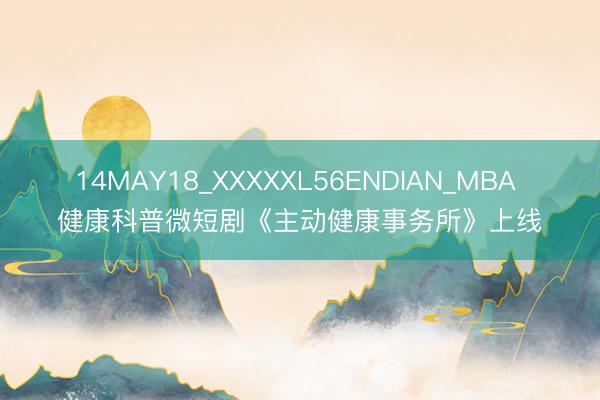 14MAY18_XXXXXL56ENDIAN_MBA 健康科普微短剧《主动健康事务所》上线