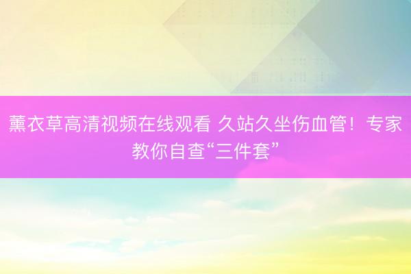 薰衣草高清视频在线观看 久站久坐伤血管！专家教你自查“三件套”