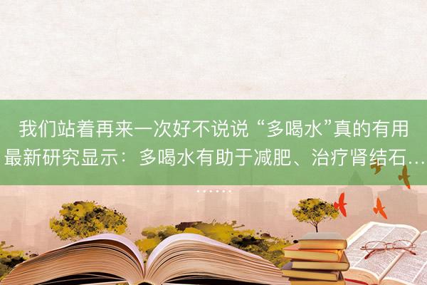 我们站着再来一次好不说说 “多喝水”真的有用！最新研究显示：多喝水有助于减肥、治疗肾结石……