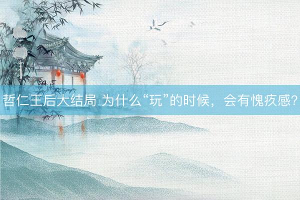 哲仁王后大结局 为什么“玩”的时候,会有愧疚感?