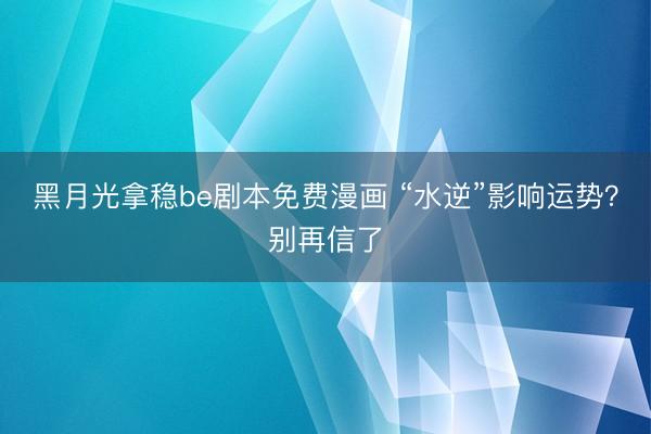 黑月光拿稳be剧本免费漫画 “水逆”影响运势？别再信了
