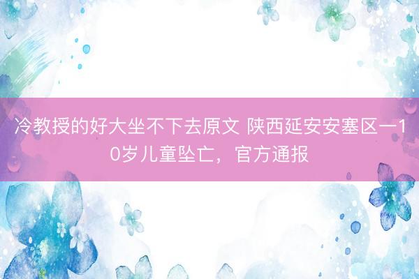冷教授的好大坐不下去原文 陕西延安安塞区一10岁儿童坠亡，官方通报