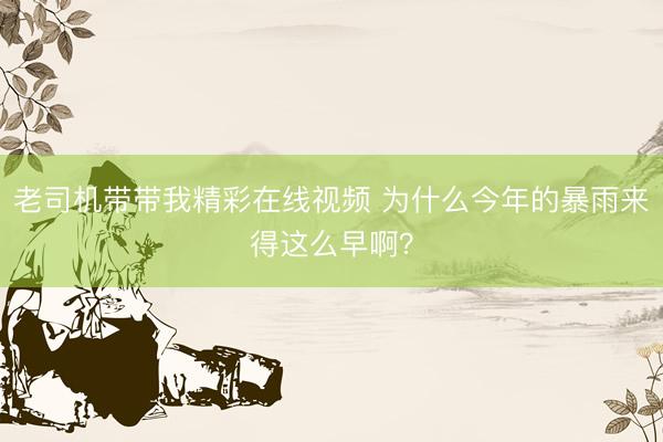 老司机带带我精彩在线视频 为什么今年的暴雨来得这么早啊？