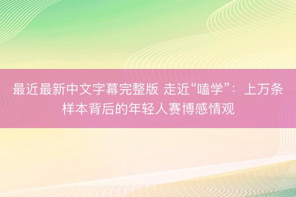 最近最新中文字幕完整版 走近“嗑学”：上万条样本背后的年轻人赛博感情观