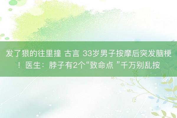 发了狠的往里撞 古言 33岁男子按摩后突发脑梗！医生：脖子有2个“致命点 ”千万别乱按