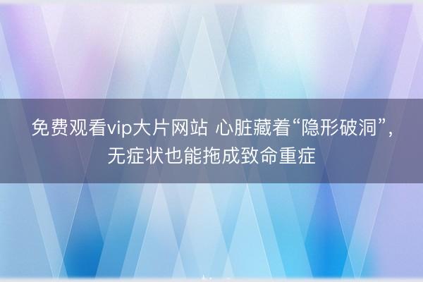 免费观看vip大片网站 心脏藏着“隐形破洞”，无症状也能拖成致命重症