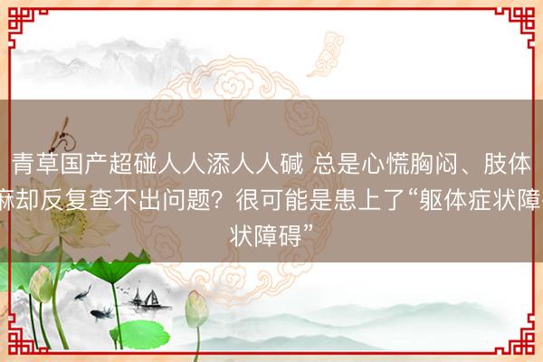 青草国产超碰人人添人人碱 总是心慌胸闷、肢体发麻却反复查不出问题？很可能是患上了“躯体症状障碍”