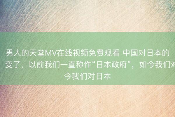 男人的天堂MV在线视频免费观看 中国对日本的称呼，变了，以前我们一直称作“日本政府”，如今我们对日本