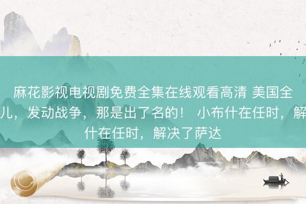 麻花影视电视剧免费全集在线观看高清 美国全世界挑事儿，发动战争，那是出了名的！ 小布什在任时，解决了萨达
