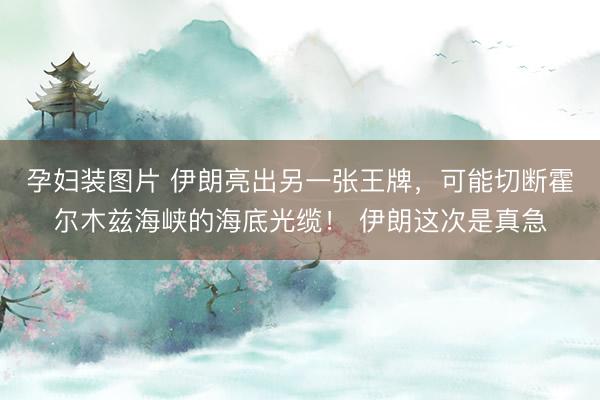 孕妇装图片 伊朗亮出另一张王牌，可能切断霍尔木兹海峡的海底光缆！ 伊朗这次是真急