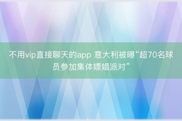 不用vip直接聊天的app 意大利被曝“超70名球员参加集体嫖娼派对”