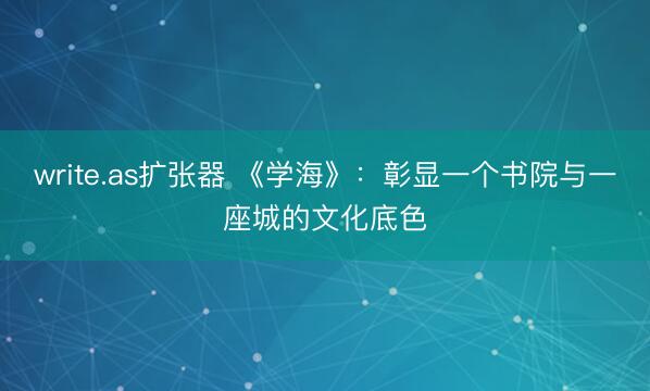 write.as扩张器 《学海》：彰显一个书院与一座城的文化底色