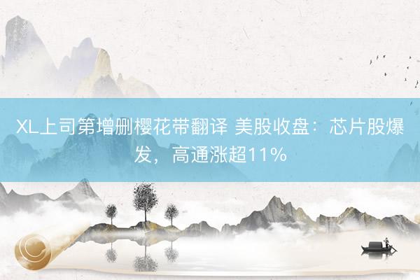 XL上司第增删樱花带翻译 美股收盘：芯片股爆发，高通涨超11%