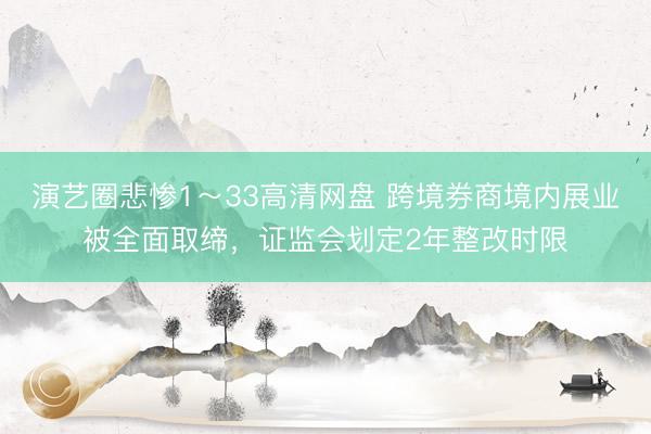 演艺圈悲惨1～33高清网盘 跨境券商境内展业被全面取缔，证监会划定2年整改时限