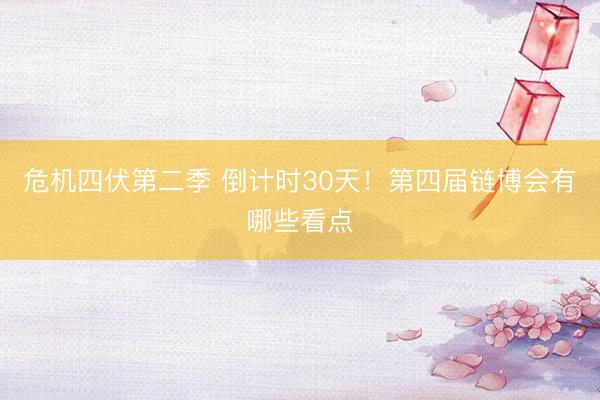 危机四伏第二季 倒计时30天！第四届链博会有哪些看点
