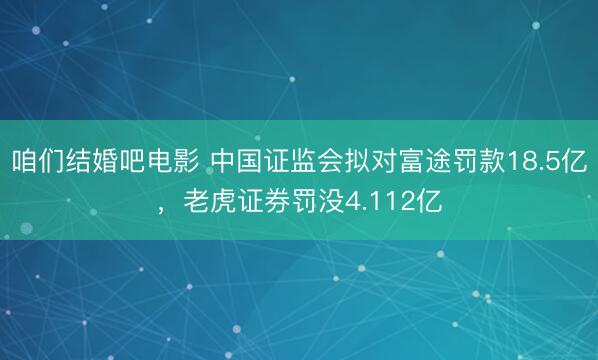 咱们结婚吧电影 中国证监会拟对富途罚款18.5亿,老虎证券罚没4.112亿