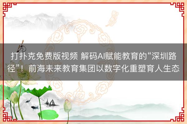 打扑克免费版视频 解码AI赋能教育的“深圳路径”！前海未来教育集团以数字化重塑育人生态