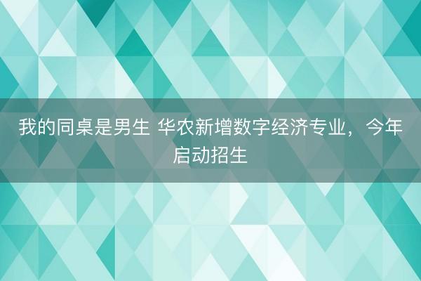 我的同桌是男生 华农新增数字经济专业，今年启动招生