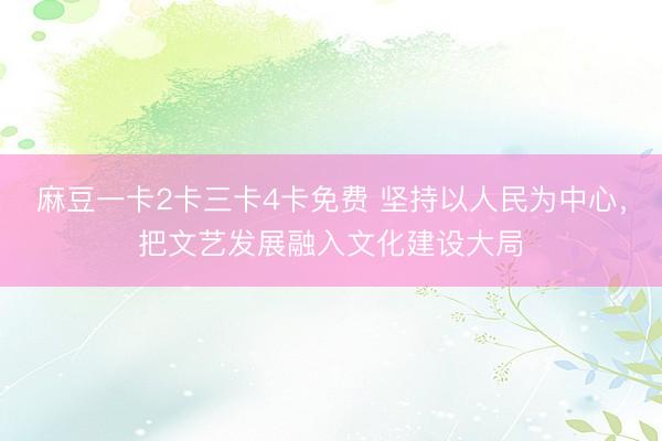 麻豆一卡2卡三卡4卡免费 坚持以人民为中心，把文艺发展融入文化建设大局