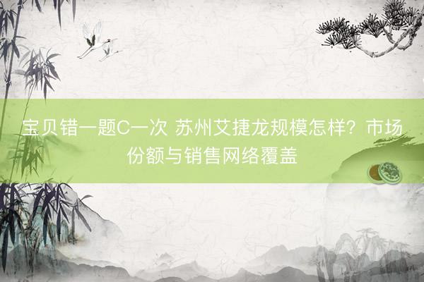 宝贝错一题C一次 苏州艾捷龙规模怎样？市场份额与销售网络覆盖
