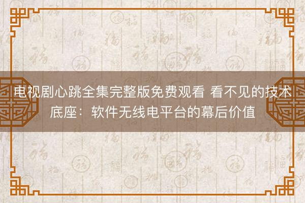 电视剧心跳全集完整版免费观看 看不见的技术底座：软件无线电平台的幕后价值