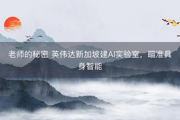 老师的秘密 英伟达新加坡建AI实验室，瞄准具身智能