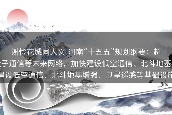 谢怜花城同人文 河南“十五五”规划纲要:超前布局卫星互联网、量子通信等未来网络,加快建设低空通信、北斗地基增强、卫星遥感等基础设施