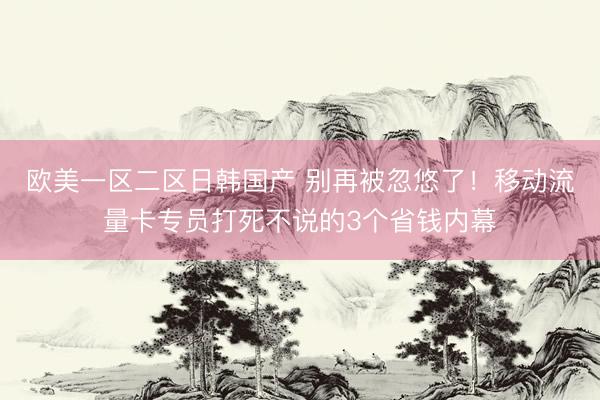 欧美一区二区日韩国产 别再被忽悠了!移动流量卡专员打死不说的3个省钱内幕