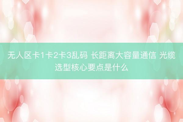 无人区卡1卡2卡3乱码 长距离大容量通信 光缆选型核心要点是什么